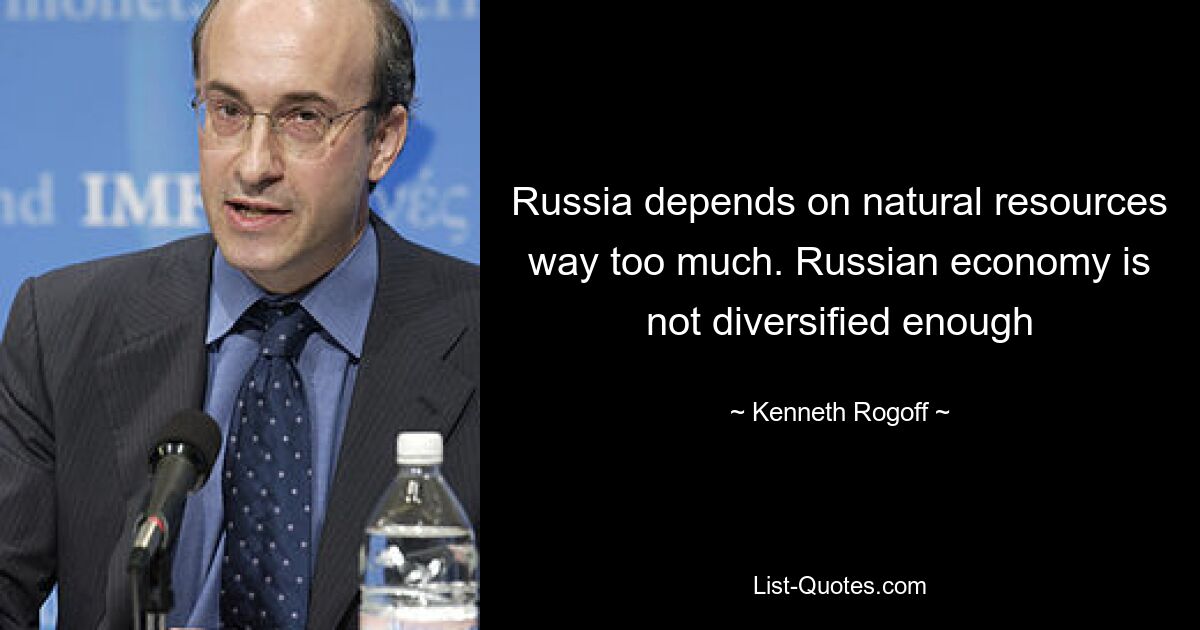 Russia depends on natural resources way too much. Russian economy is not diversified enough — © Kenneth Rogoff