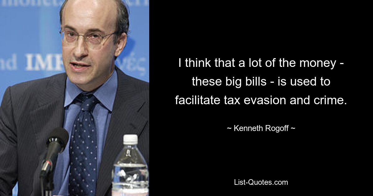 I think that a lot of the money - these big bills - is used to facilitate tax evasion and crime. — © Kenneth Rogoff