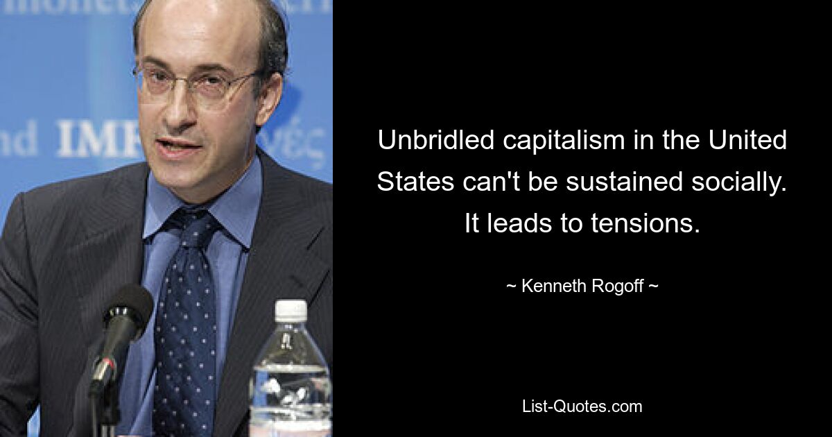 Unbridled capitalism in the United States can't be sustained socially. It leads to tensions. — © Kenneth Rogoff