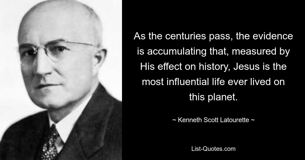 As the centuries pass, the evidence is accumulating that, measured by His effect on history, Jesus is the most influential life ever lived on this planet. — © Kenneth Scott Latourette