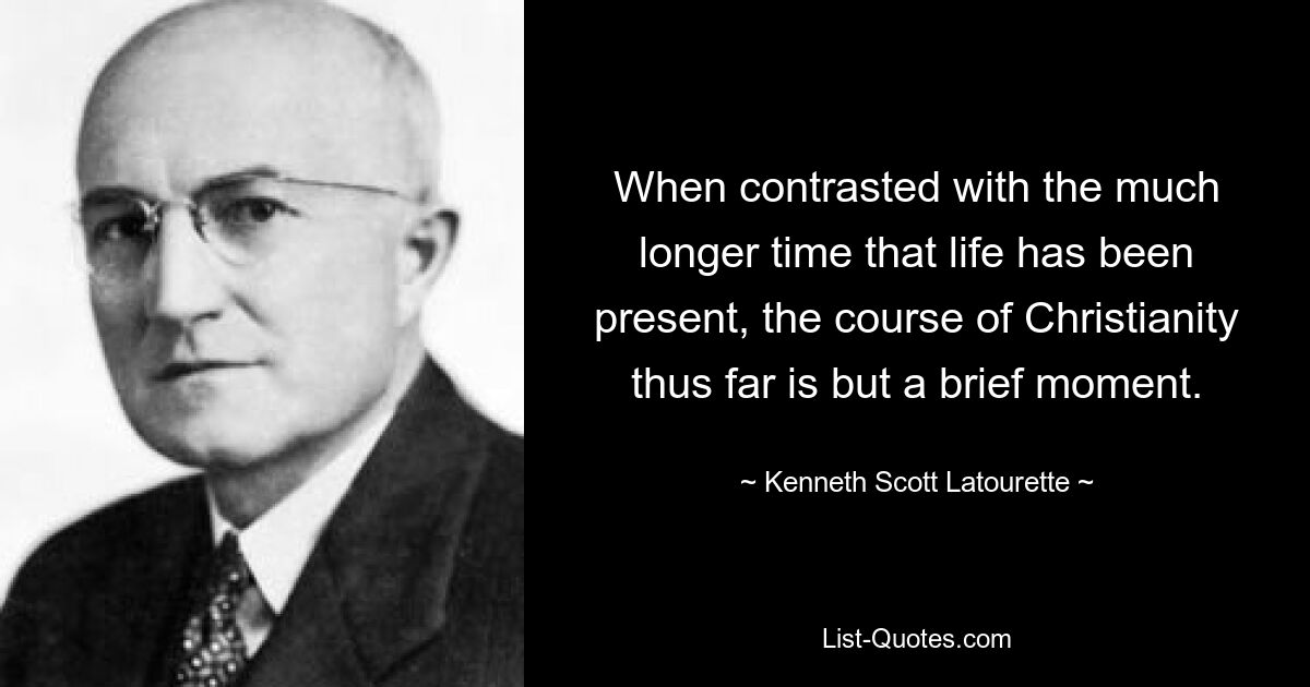 When contrasted with the much longer time that life has been present, the course of Christianity thus far is but a brief moment. — © Kenneth Scott Latourette