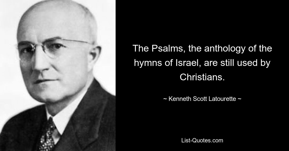 The Psalms, the anthology of the hymns of Israel, are still used by Christians. — © Kenneth Scott Latourette