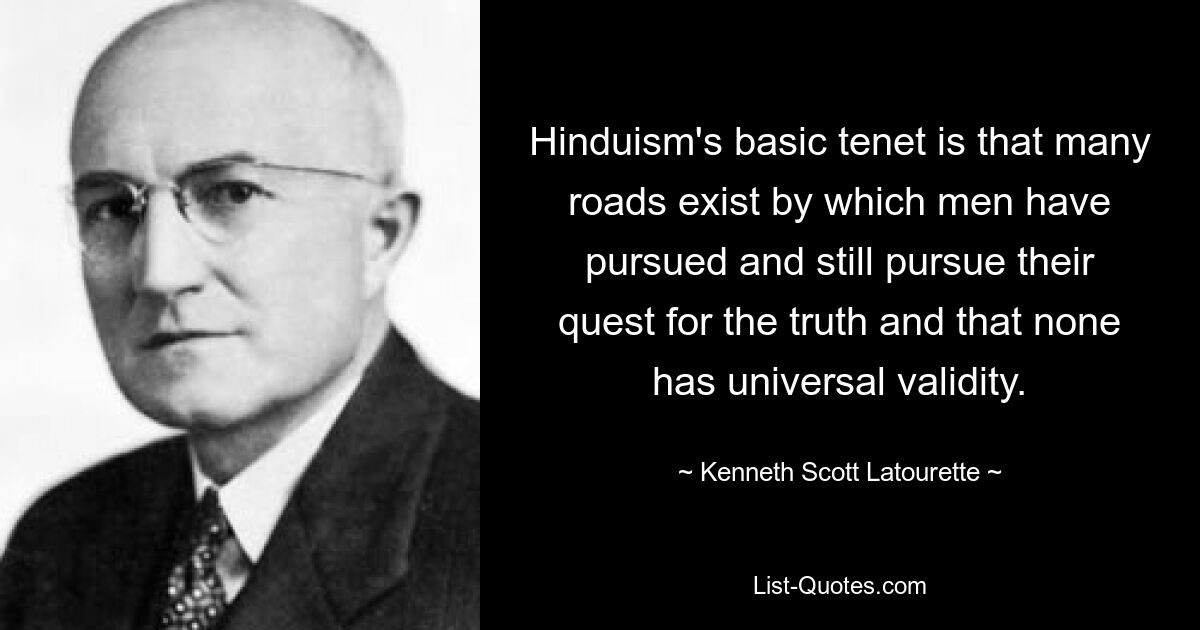 Hinduism's basic tenet is that many roads exist by which men have pursued and still pursue their quest for the truth and that none has universal validity. — © Kenneth Scott Latourette