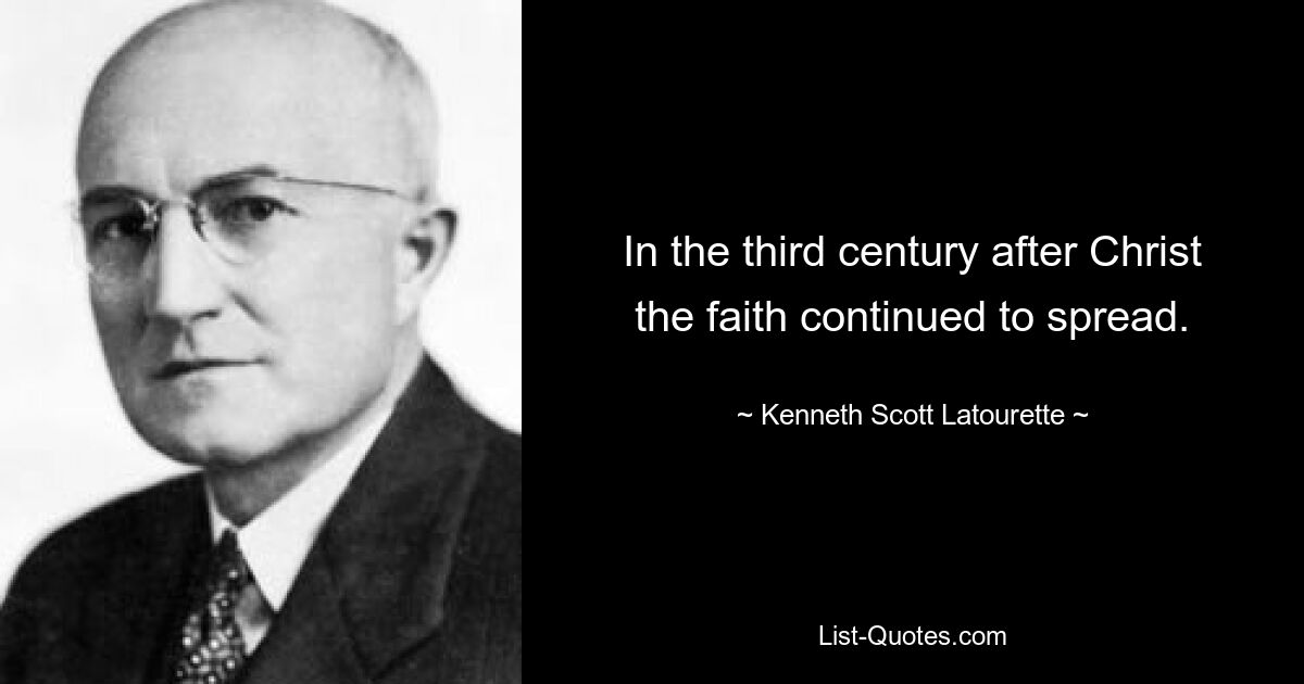 In the third century after Christ the faith continued to spread. — © Kenneth Scott Latourette