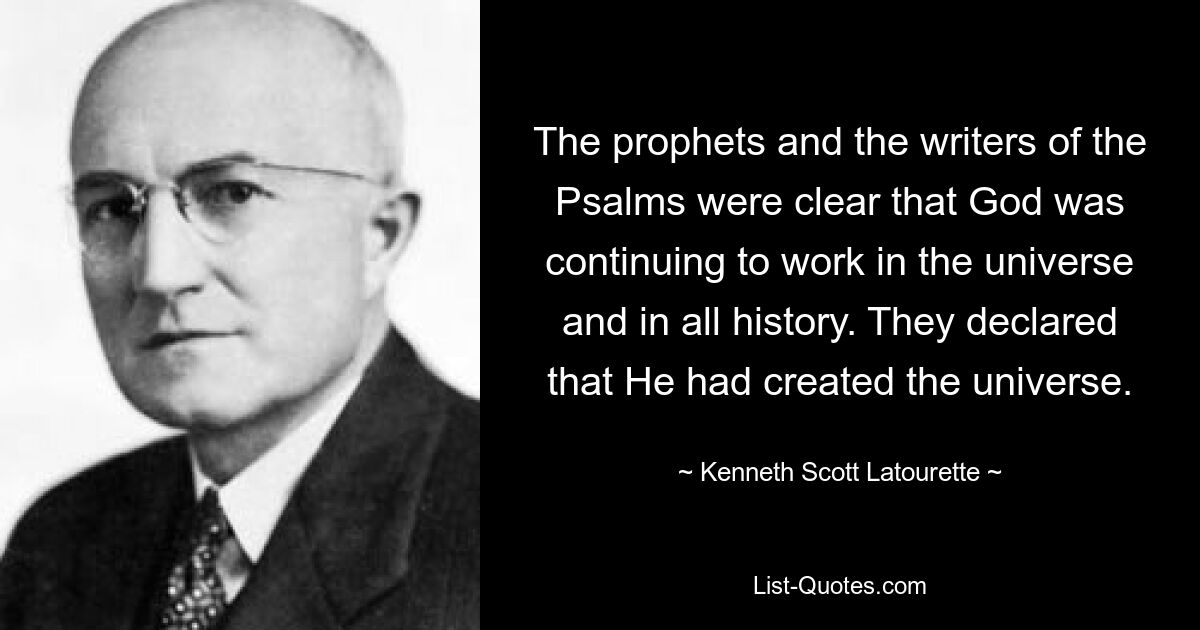 The prophets and the writers of the Psalms were clear that God was continuing to work in the universe and in all history. They declared that He had created the universe. — © Kenneth Scott Latourette