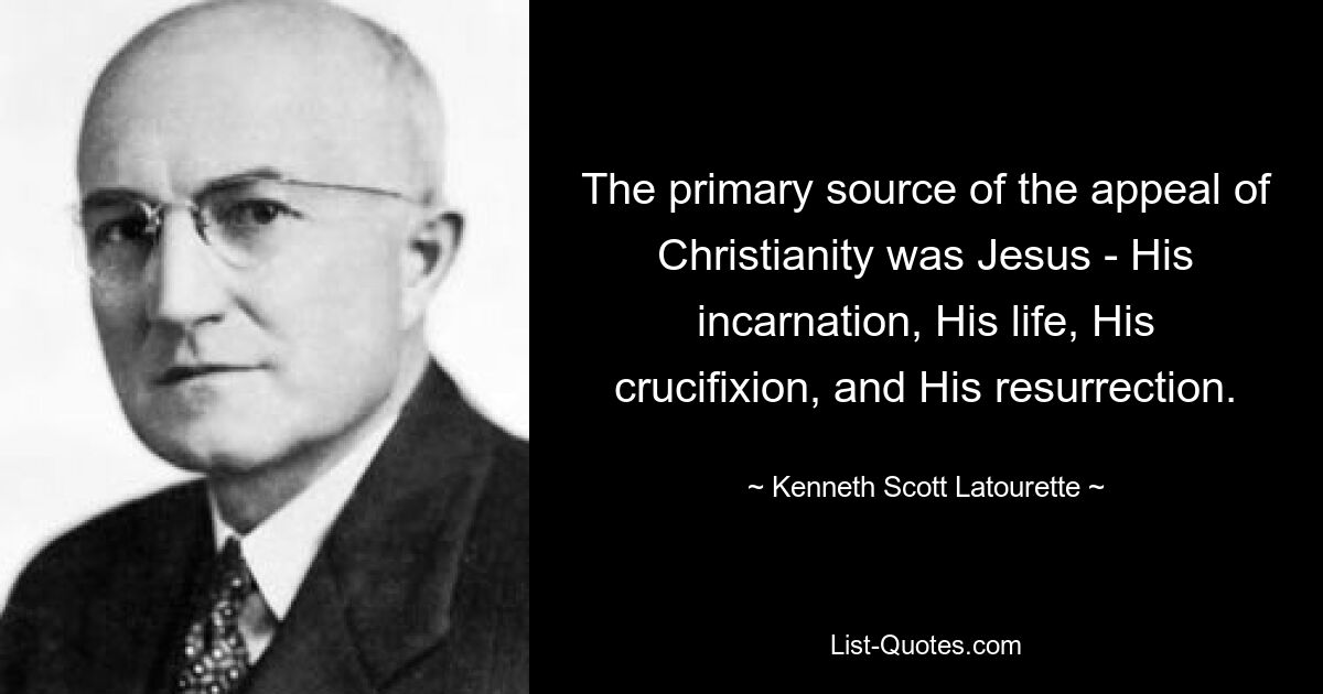 The primary source of the appeal of Christianity was Jesus - His incarnation, His life, His crucifixion, and His resurrection. — © Kenneth Scott Latourette