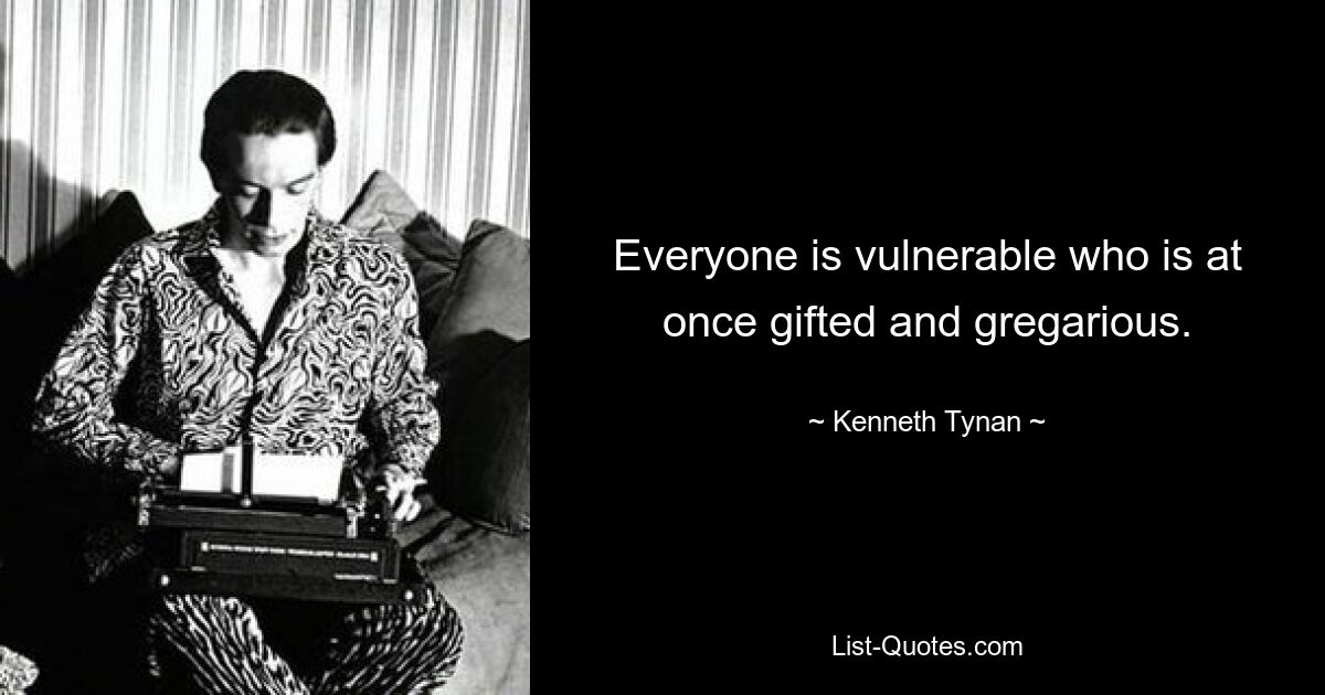 Everyone is vulnerable who is at once gifted and gregarious. — © Kenneth Tynan