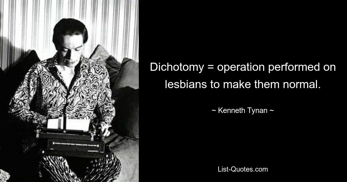 Dichotomy = operation performed on lesbians to make them normal. — © Kenneth Tynan