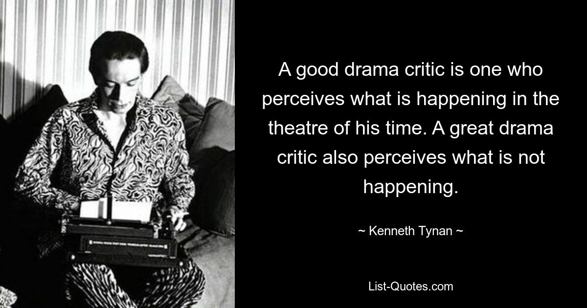 A good drama critic is one who perceives what is happening in the theatre of his time. A great drama critic also perceives what is not happening. — © Kenneth Tynan