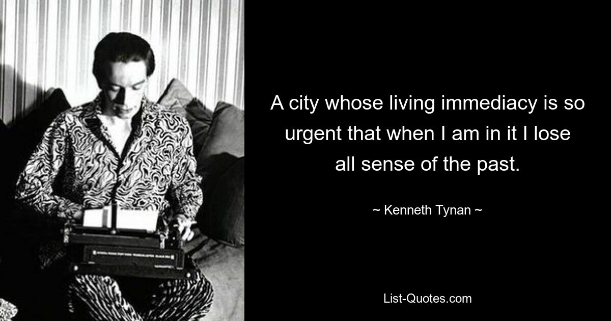 A city whose living immediacy is so urgent that when I am in it I lose all sense of the past. — © Kenneth Tynan