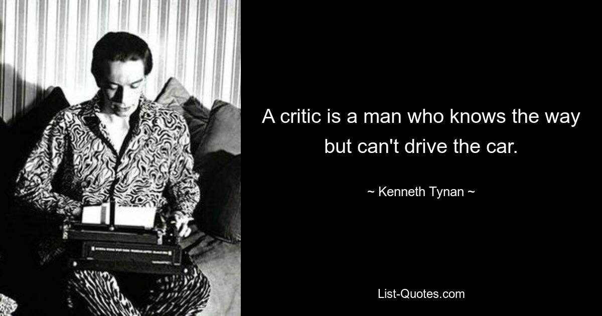 A critic is a man who knows the way but can't drive the car. — © Kenneth Tynan