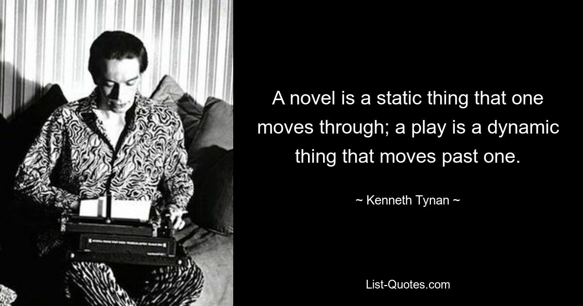 A novel is a static thing that one moves through; a play is a dynamic thing that moves past one. — © Kenneth Tynan