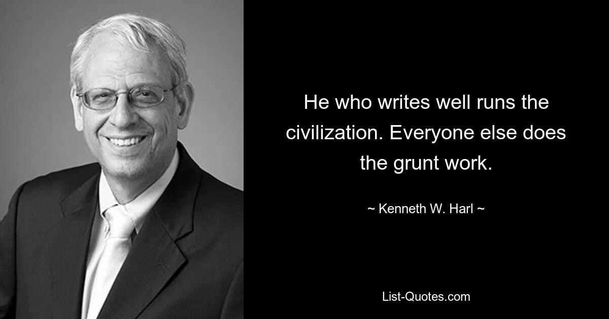 He who writes well runs the civilization. Everyone else does the grunt work. — © Kenneth W. Harl