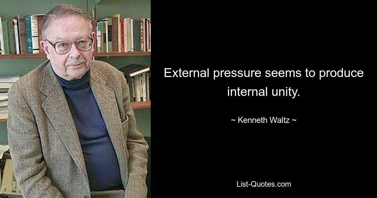 External pressure seems to produce internal unity. — © Kenneth Waltz