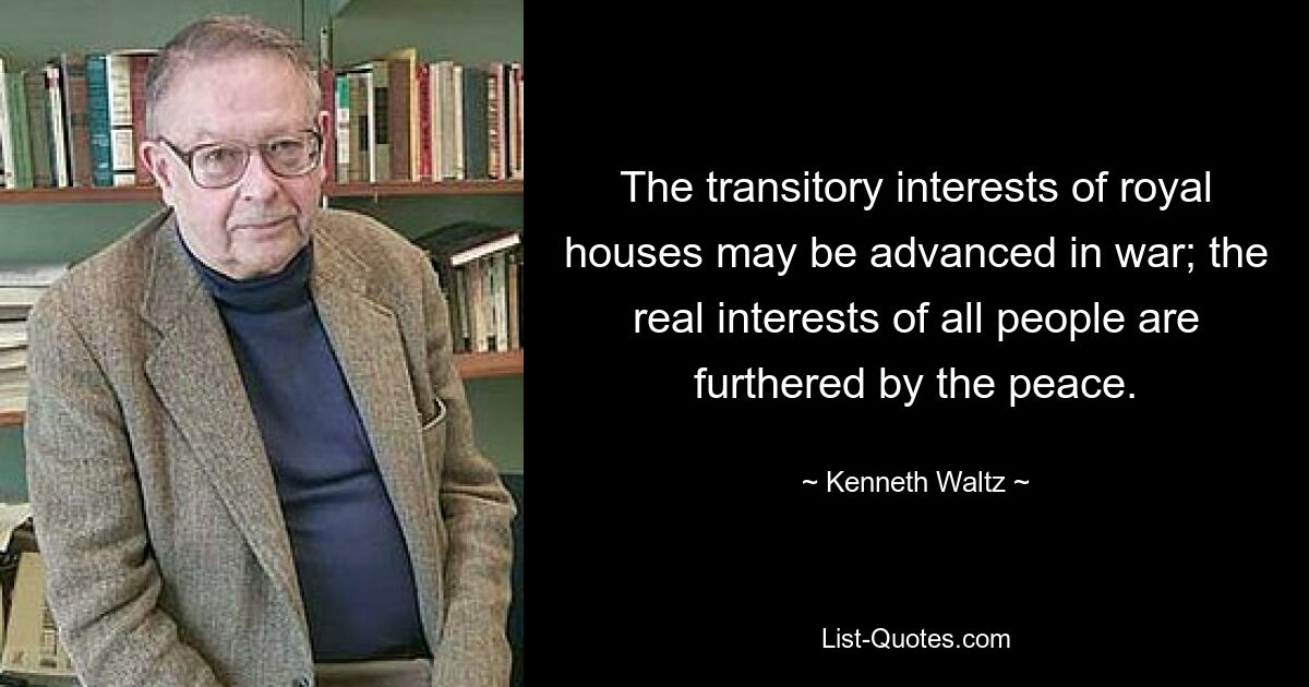 The transitory interests of royal houses may be advanced in war; the real interests of all people are furthered by the peace. — © Kenneth Waltz