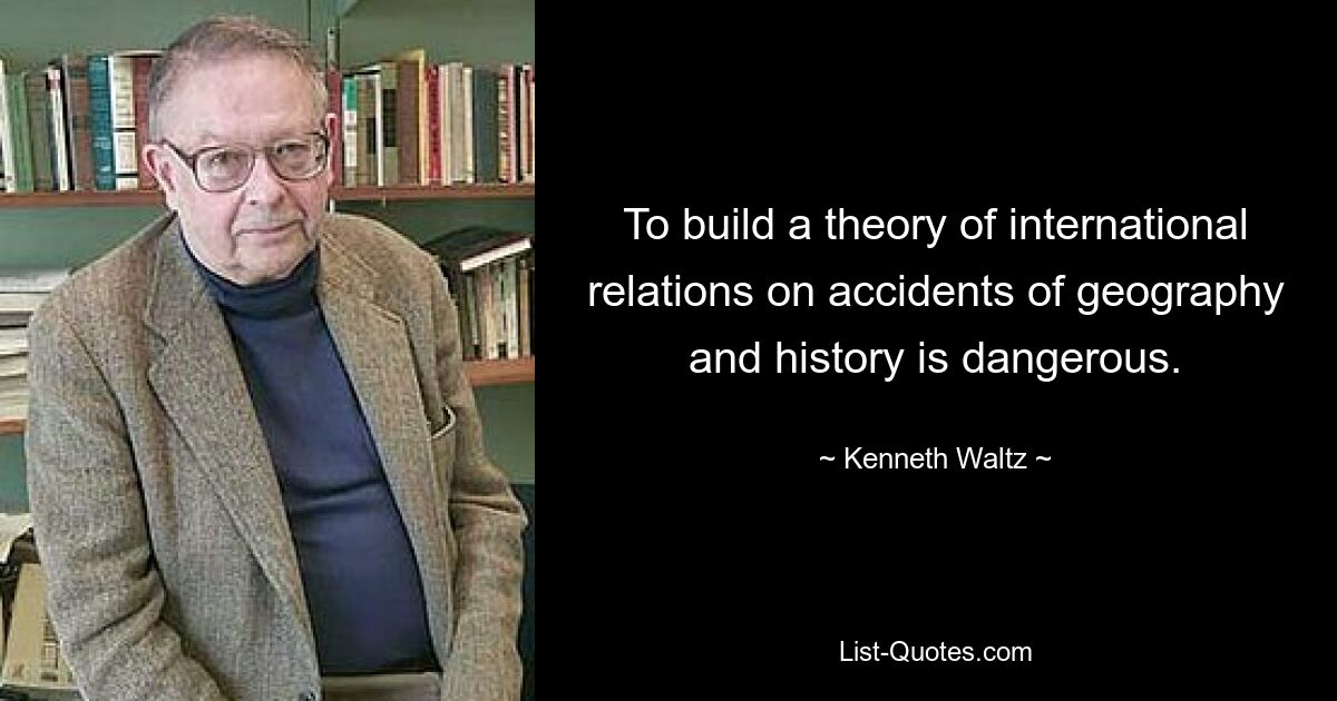 To build a theory of international relations on accidents of geography and history is dangerous. — © Kenneth Waltz