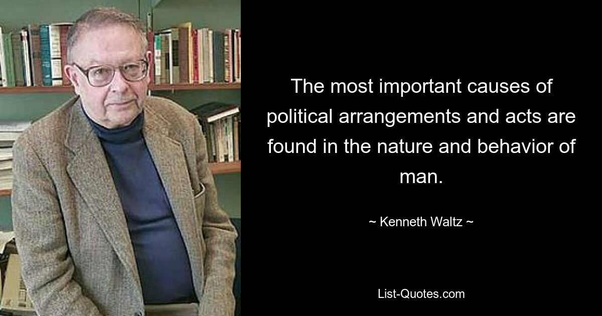 The most important causes of political arrangements and acts are found in the nature and behavior of man. — © Kenneth Waltz