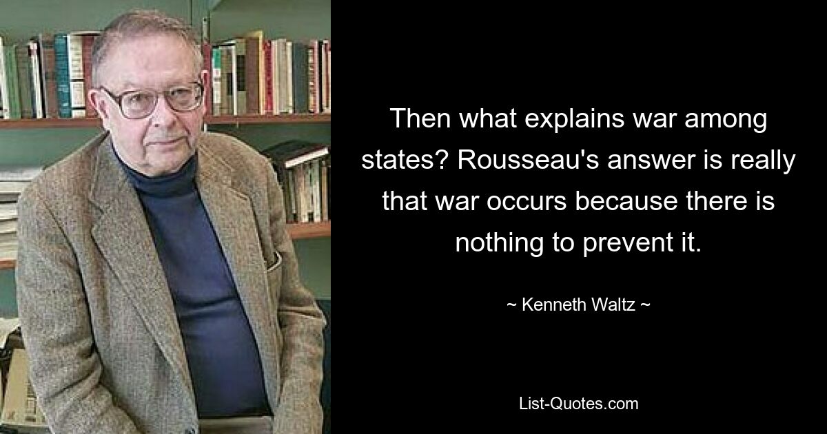 Then what explains war among states? Rousseau's answer is really that war occurs because there is nothing to prevent it. — © Kenneth Waltz