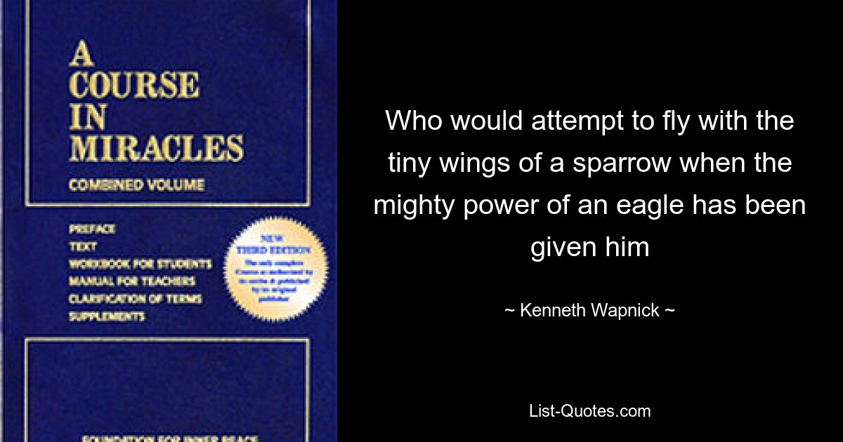 Who would attempt to fly with the tiny wings of a sparrow when the mighty power of an eagle has been given him — © Kenneth Wapnick