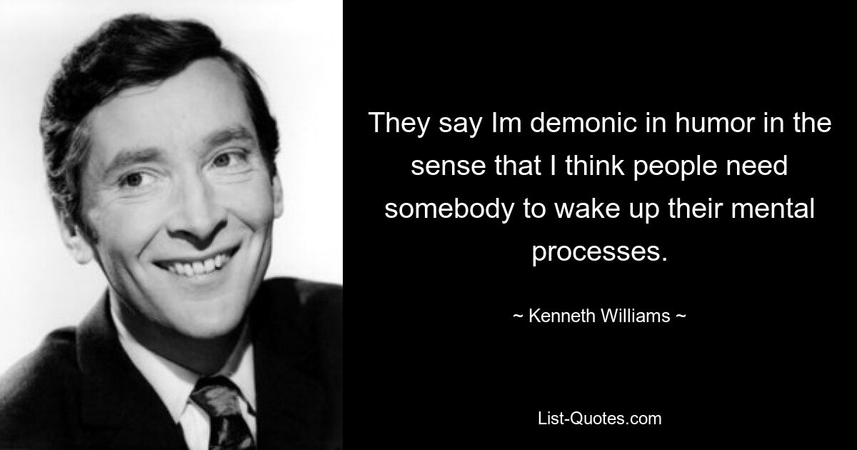 They say Im demonic in humor in the sense that I think people need somebody to wake up their mental processes. — © Kenneth Williams