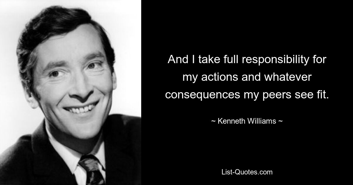 And I take full responsibility for my actions and whatever consequences my peers see fit. — © Kenneth Williams