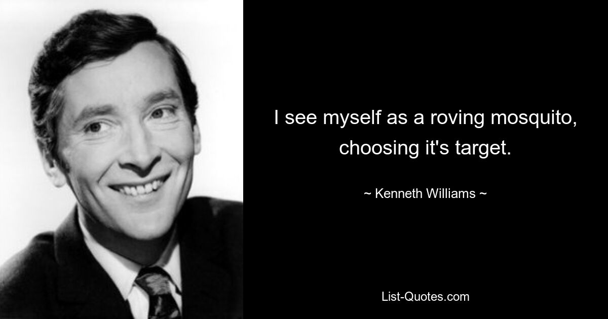 I see myself as a roving mosquito, choosing it's target. — © Kenneth Williams