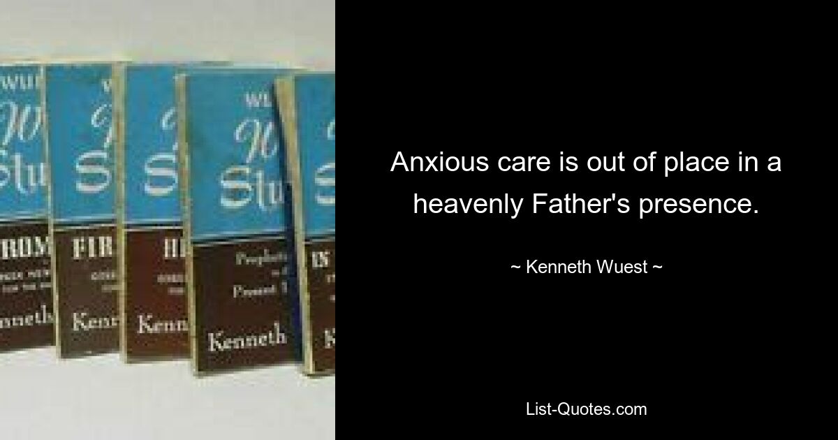 Anxious care is out of place in a heavenly Father's presence. — © Kenneth Wuest