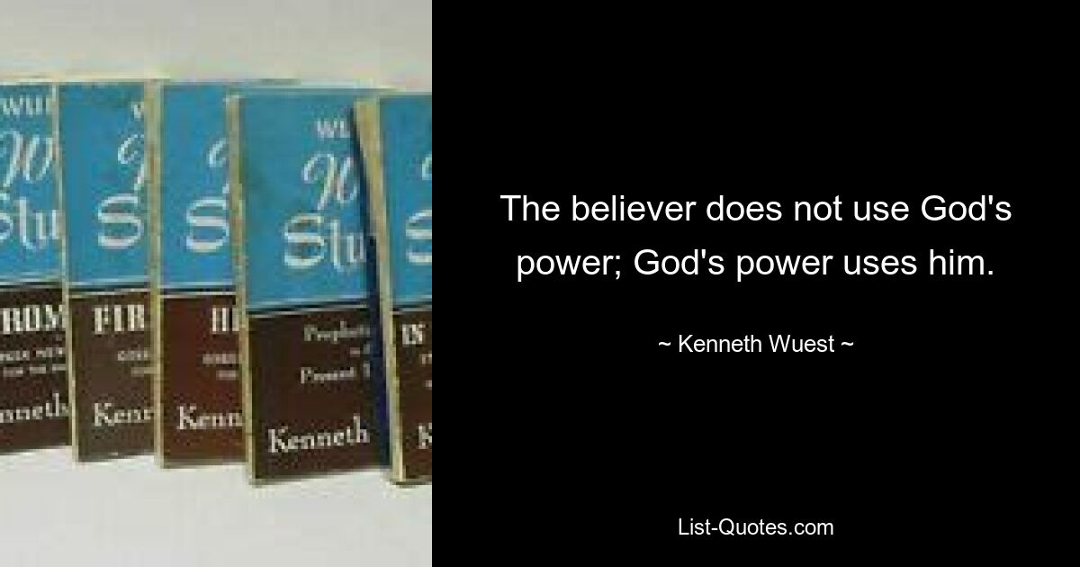 The believer does not use God's power; God's power uses him. — © Kenneth Wuest