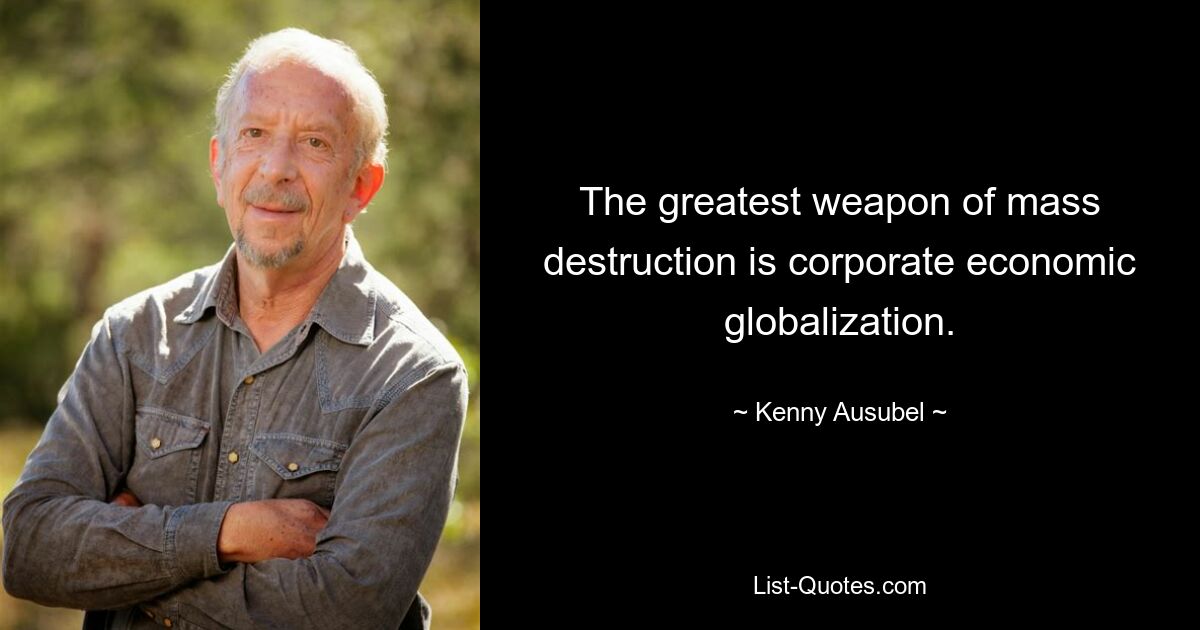 The greatest weapon of mass destruction is corporate economic globalization. — © Kenny Ausubel