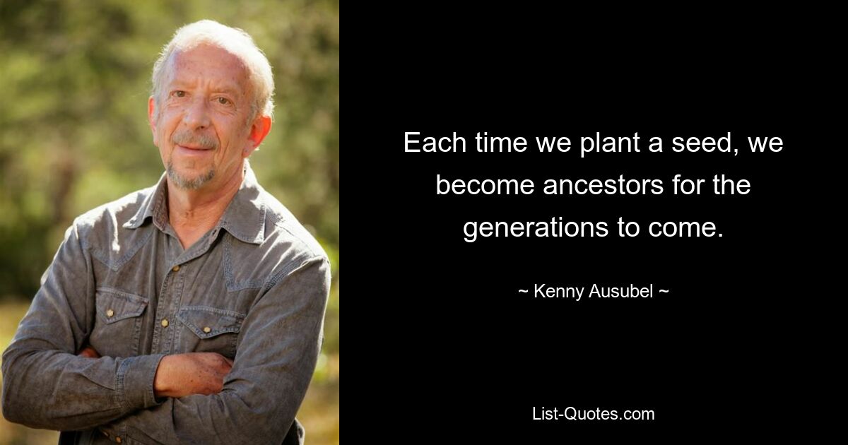 Each time we plant a seed, we become ancestors for the generations to come. — © Kenny Ausubel