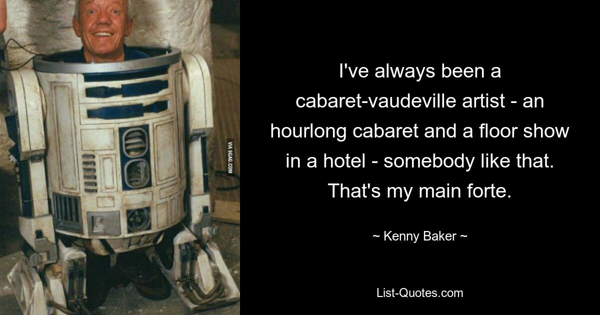 I've always been a cabaret-vaudeville artist - an hourlong cabaret and a floor show in a hotel - somebody like that. That's my main forte. — © Kenny Baker