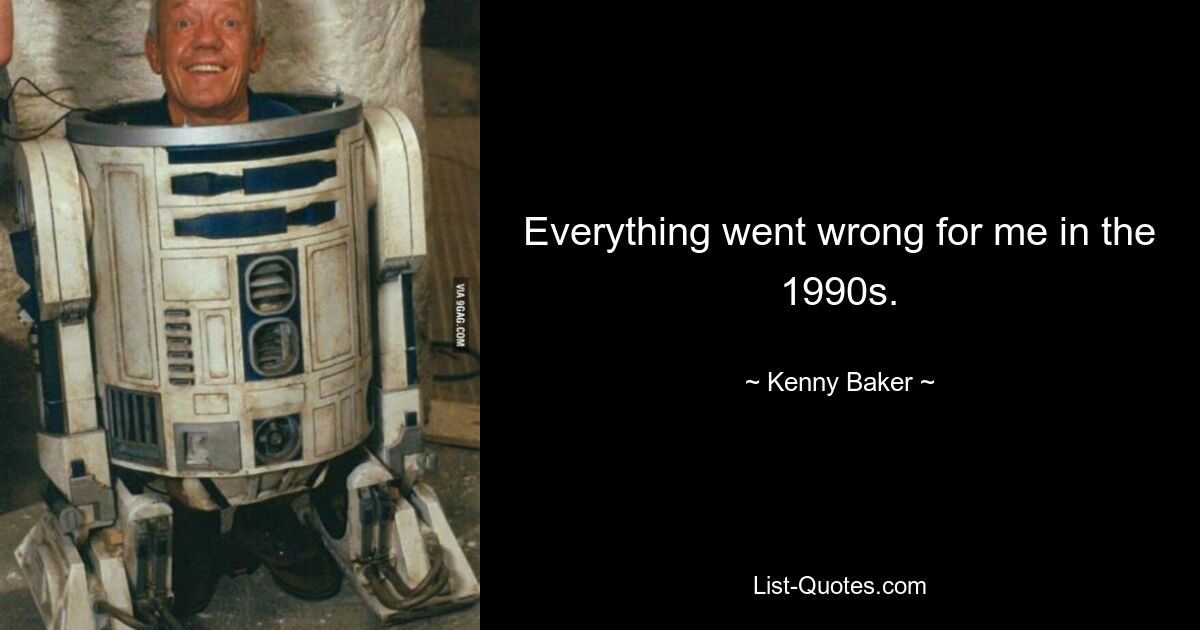 Everything went wrong for me in the 1990s. — © Kenny Baker