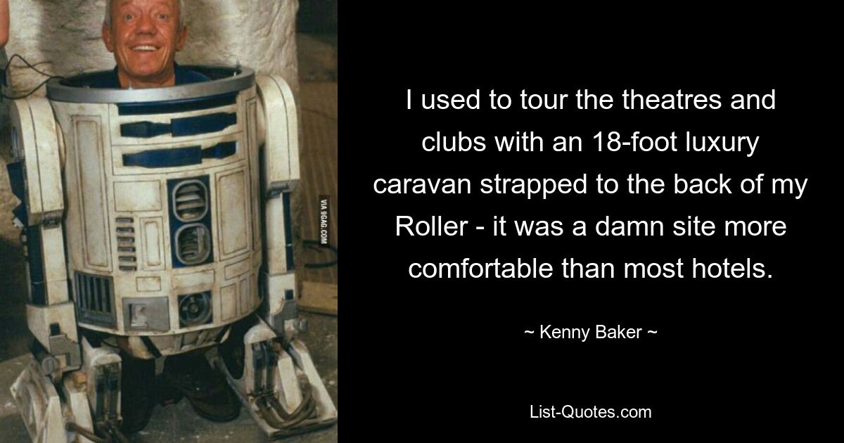 I used to tour the theatres and clubs with an 18-foot luxury caravan strapped to the back of my Roller - it was a damn site more comfortable than most hotels. — © Kenny Baker