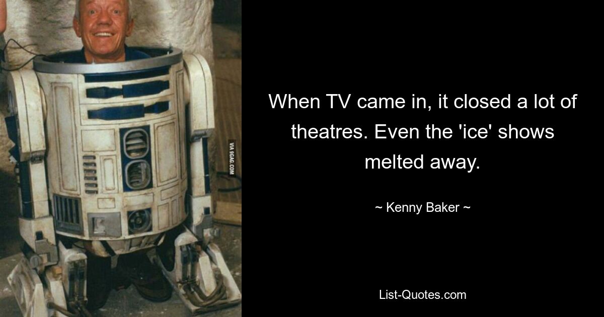 When TV came in, it closed a lot of theatres. Even the 'ice' shows melted away. — © Kenny Baker