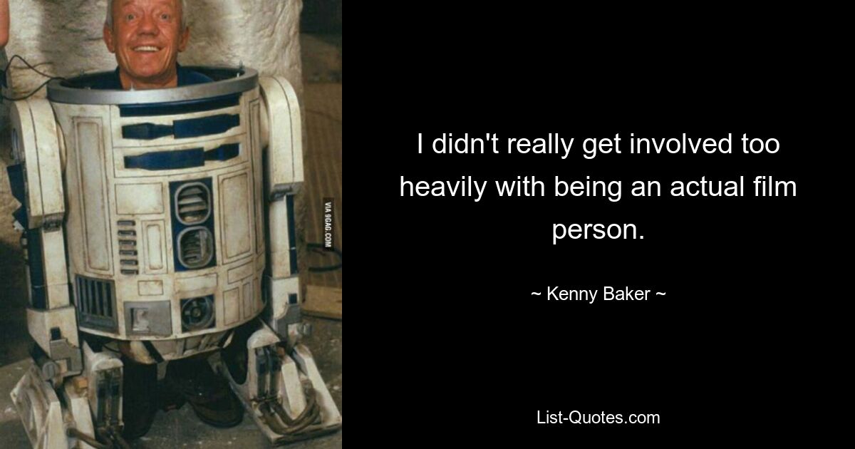 I didn't really get involved too heavily with being an actual film person. — © Kenny Baker