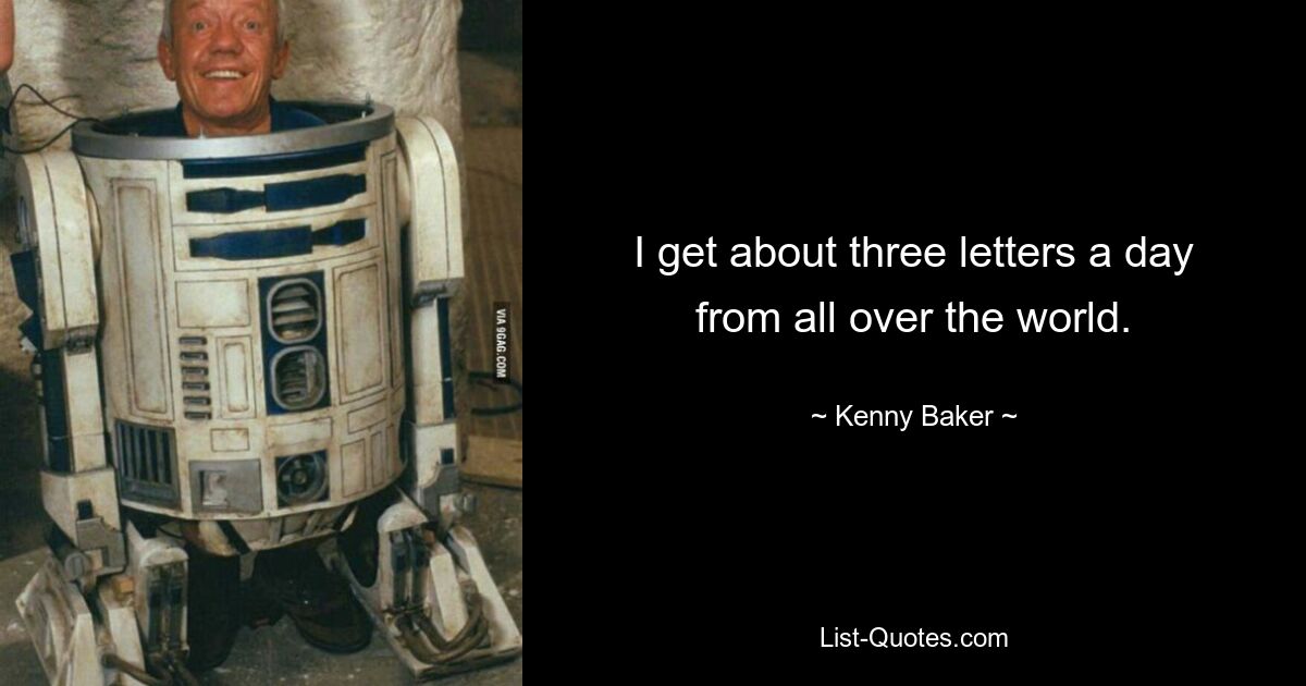 I get about three letters a day from all over the world. — © Kenny Baker