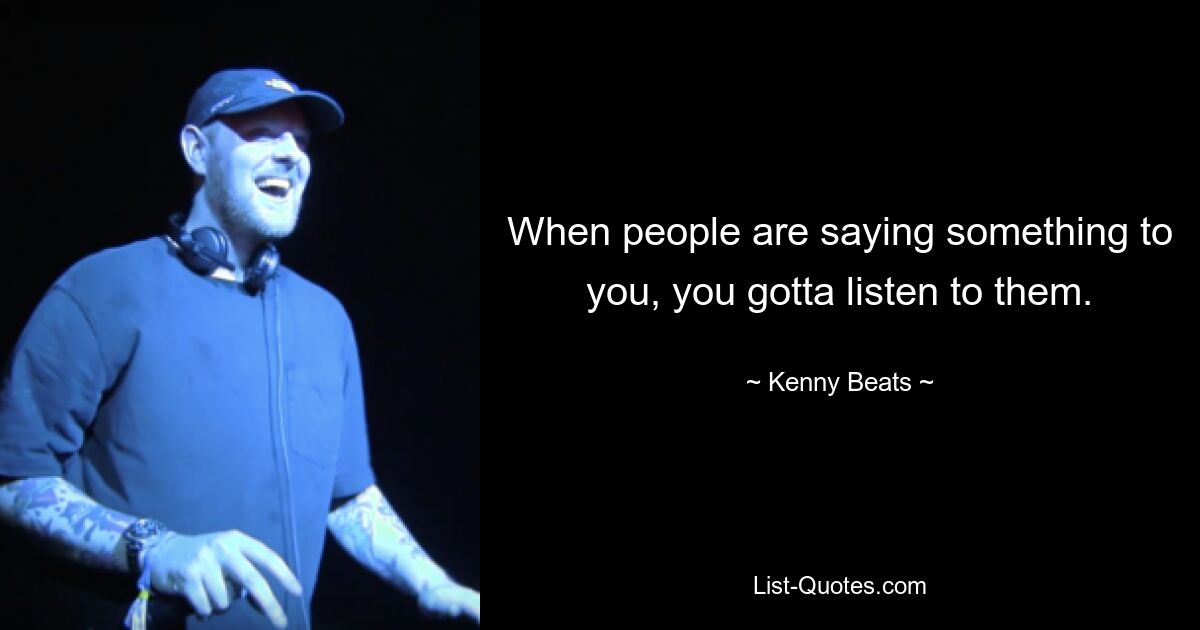 When people are saying something to you, you gotta listen to them. — © Kenny Beats