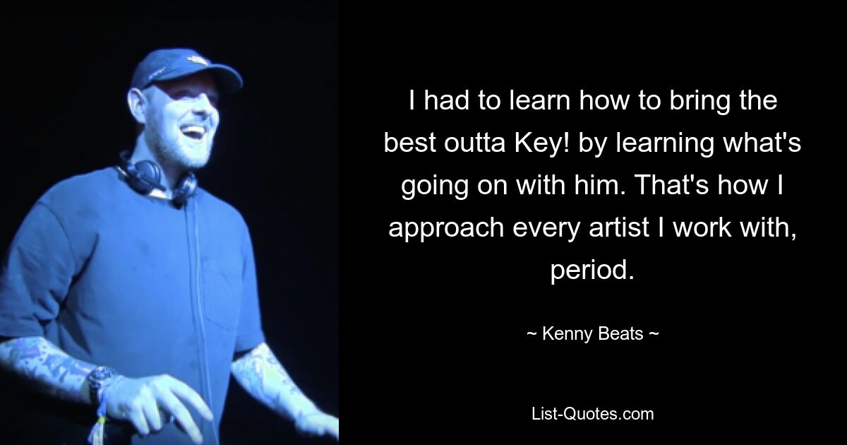 I had to learn how to bring the best outta Key! by learning what's going on with him. That's how I approach every artist I work with, period. — © Kenny Beats