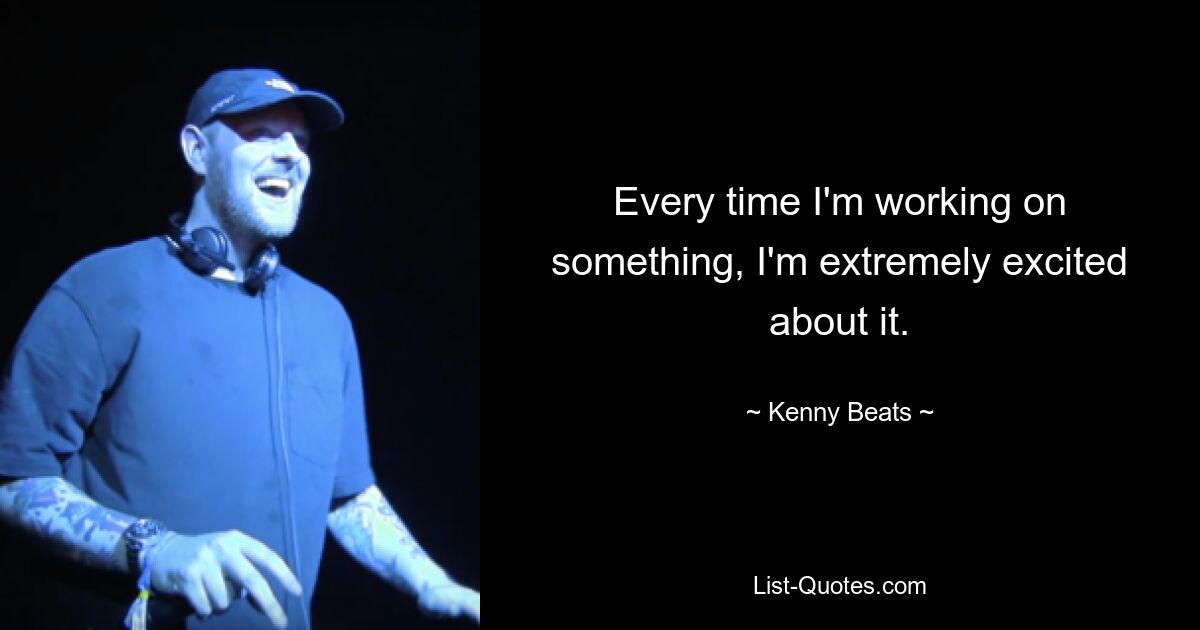 Every time I'm working on something, I'm extremely excited about it. — © Kenny Beats