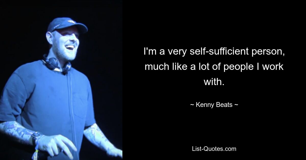 I'm a very self-sufficient person, much like a lot of people I work with. — © Kenny Beats