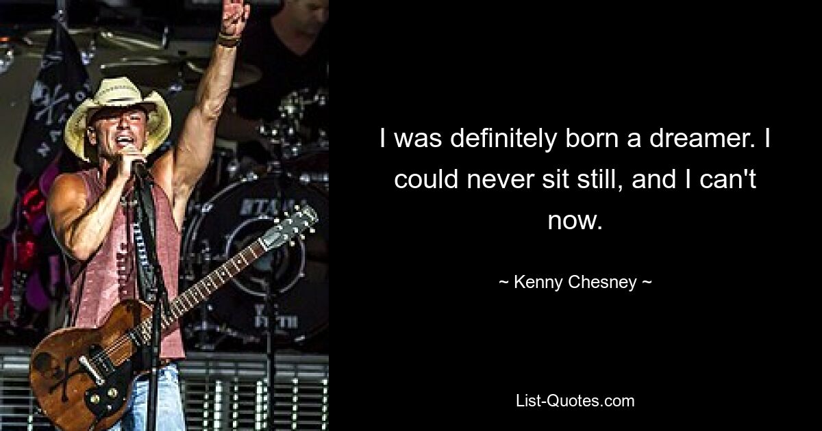 I was definitely born a dreamer. I could never sit still, and I can't now. — © Kenny Chesney