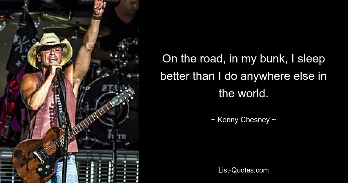 On the road, in my bunk, I sleep better than I do anywhere else in the world. — © Kenny Chesney