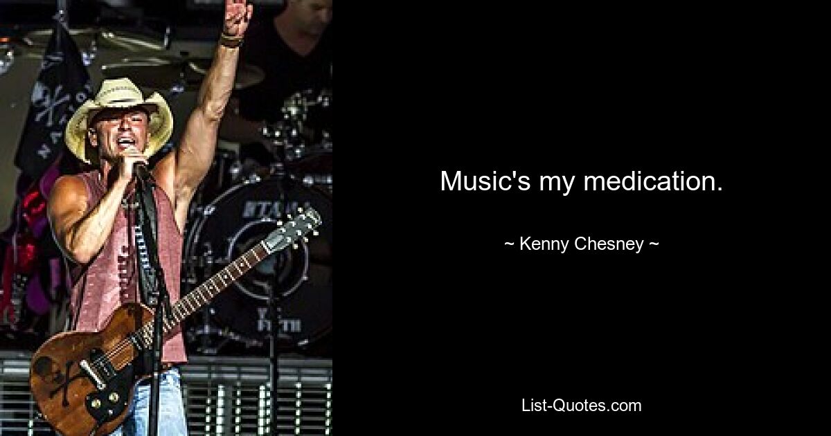 Music's my medication. — © Kenny Chesney