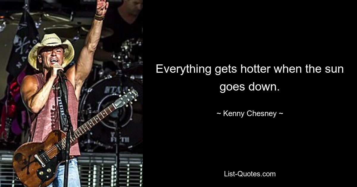 Everything gets hotter when the sun goes down. — © Kenny Chesney