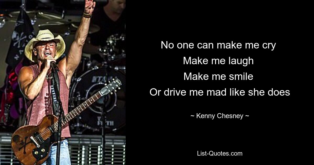 Niemand kann mich zum Weinen bringen, mich zum Lachen bringen, mich zum Lächeln bringen oder mich in den Wahnsinn treiben, wie sie es tut – © Kenny Chesney