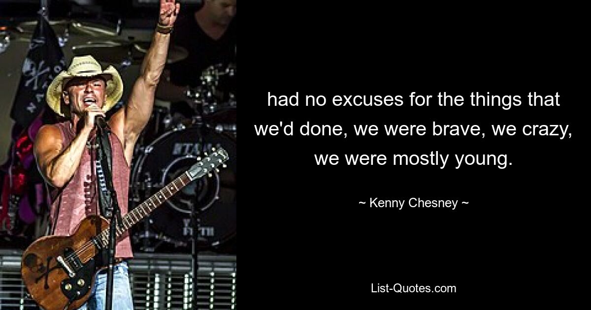 had no excuses for the things that we'd done, we were brave, we crazy, we were mostly young. — © Kenny Chesney