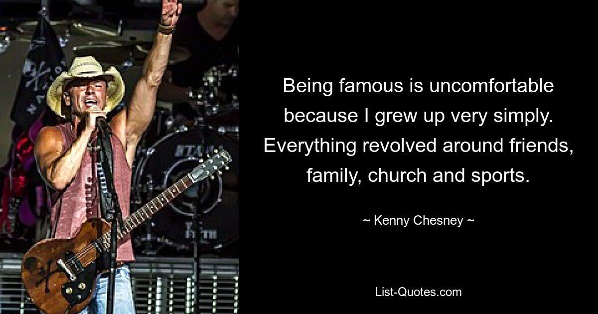 Being famous is uncomfortable because I grew up very simply. Everything revolved around friends, family, church and sports. — © Kenny Chesney