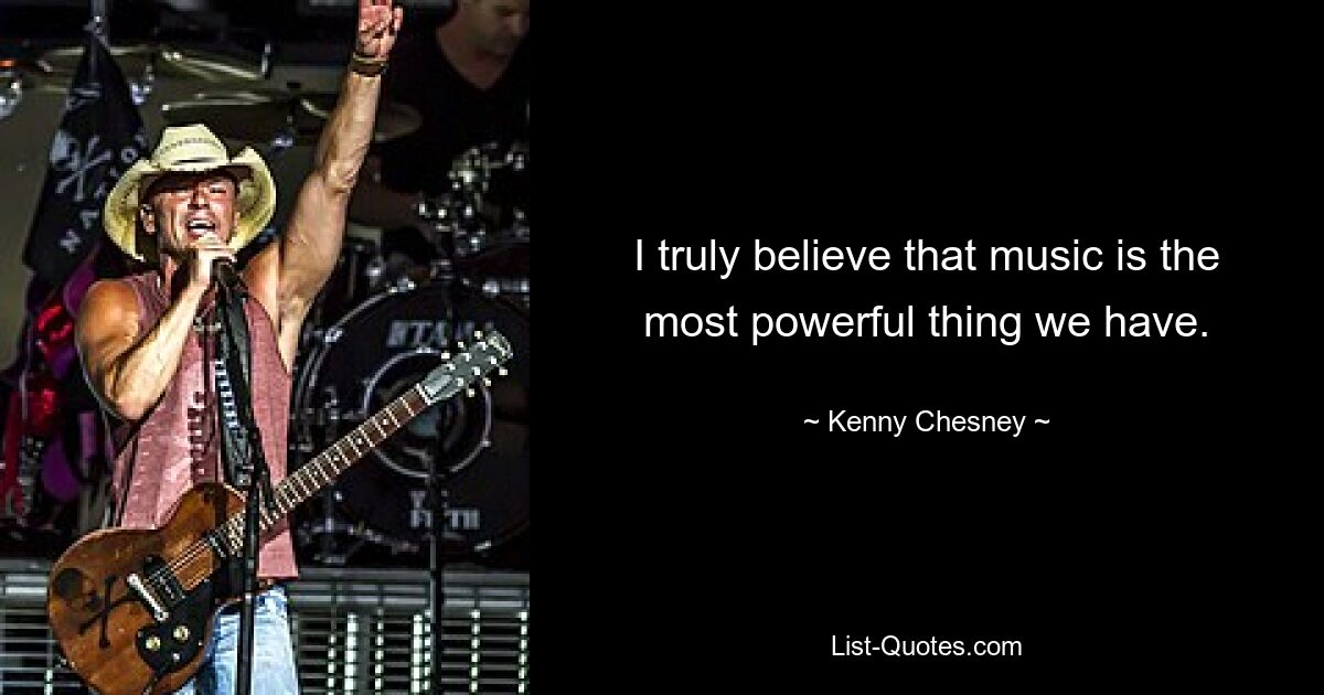 I truly believe that music is the most powerful thing we have. — © Kenny Chesney