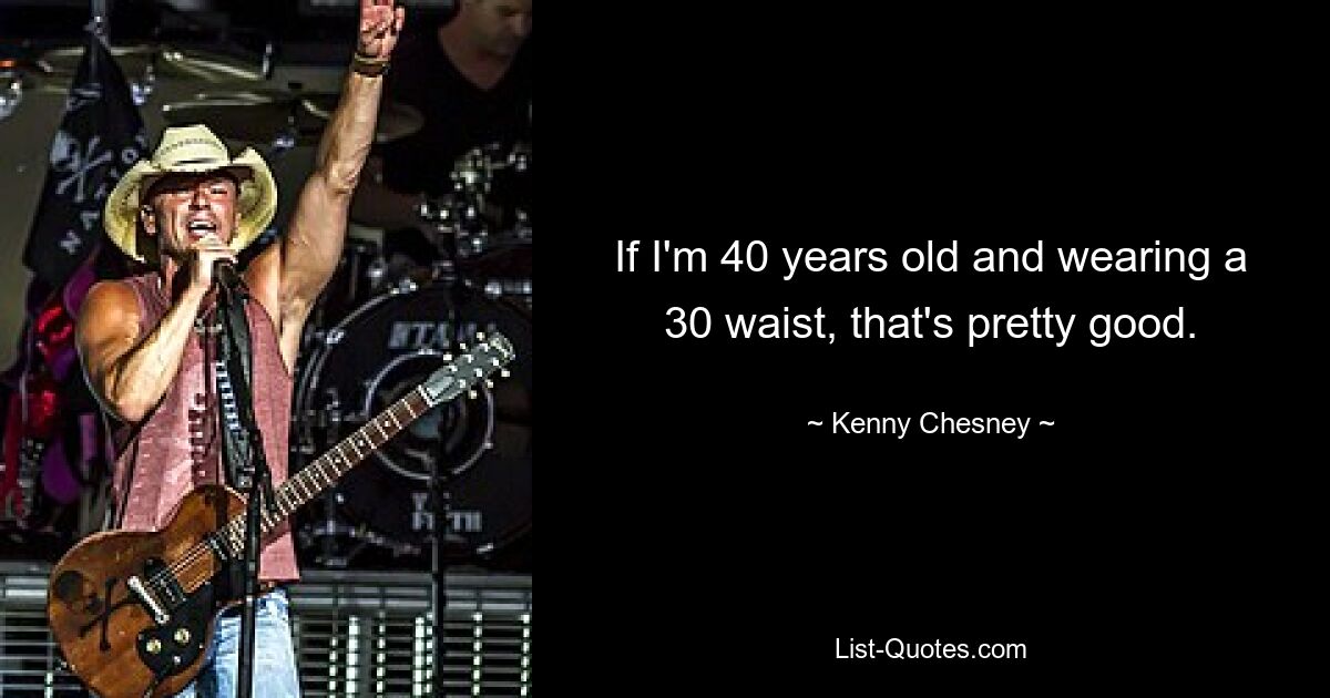 If I'm 40 years old and wearing a 30 waist, that's pretty good. — © Kenny Chesney