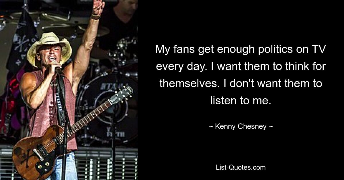 My fans get enough politics on TV every day. I want them to think for themselves. I don't want them to listen to me. — © Kenny Chesney